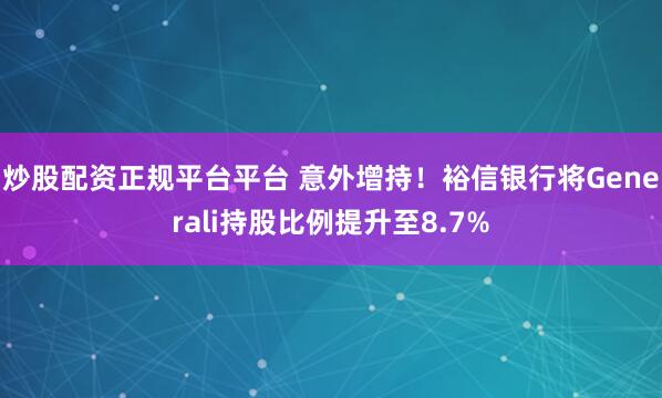 炒股配资正规平台平台 意外增持！裕信银行将Generali持股比例提升至8.7%