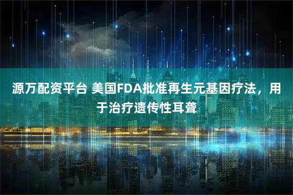 源万配资平台 美国FDA批准再生元基因疗法，用于治疗遗传性耳聋