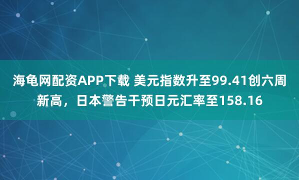 海龟网配资APP下载 美元指数升至99.41创六周新高，日本警告干预日元汇率至158.16