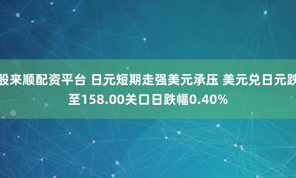 股来顺配资平台 日元短期走强美元承压 美元兑日元跌至158.00关口日跌幅0.40%