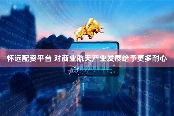 怀远配资平台 对商业航天产业发展给予更多耐心