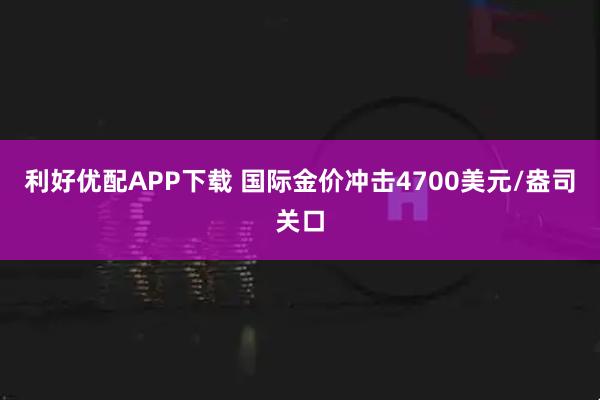 利好优配APP下载 国际金价冲击4700美元/盎司关口