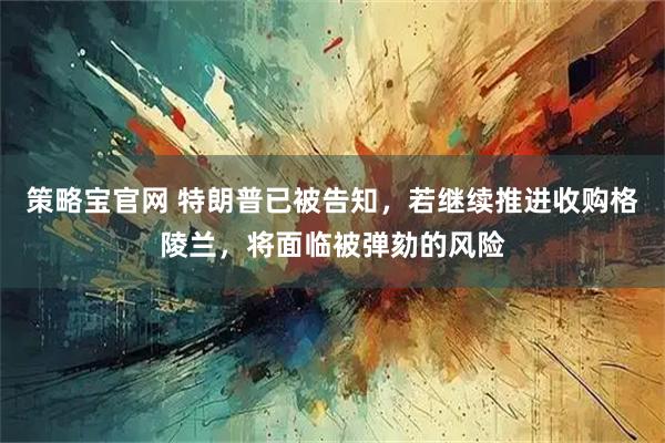 策略宝官网 特朗普已被告知，若继续推进收购格陵兰，将面临被弹劾的风险