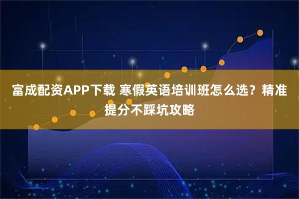 富成配资APP下载 寒假英语培训班怎么选？精准提分不踩坑攻略