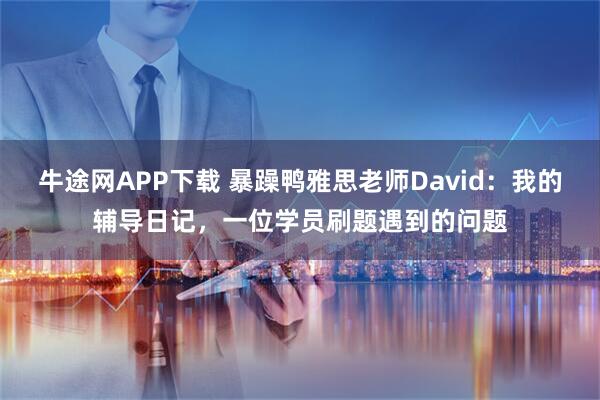 牛途网APP下载 暴躁鸭雅思老师David：我的辅导日记，一位学员刷题遇到的问题