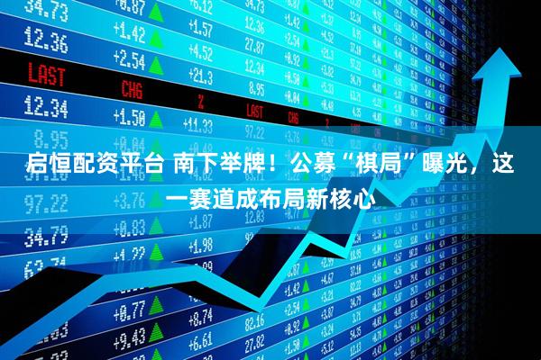 启恒配资平台 南下举牌！公募“棋局”曝光，这一赛道成布局新核心