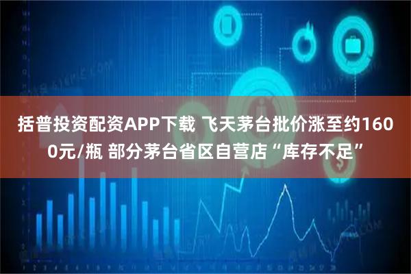 括普投资配资APP下载 飞天茅台批价涨至约1600元/瓶 部分茅台省区自营店“库存不足”