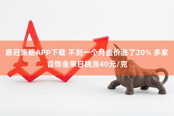 鼎冠策略APP下载 不到一个月金价涨了20% 多家首饰金单日跳涨40元/克