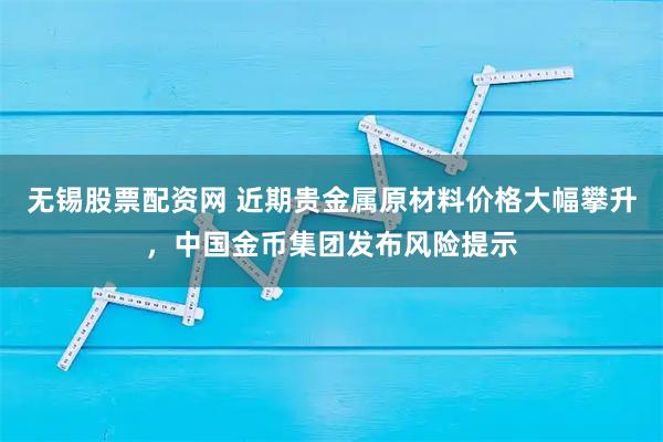 无锡股票配资网 近期贵金属原材料价格大幅攀升，中国金币集团发布风险提示