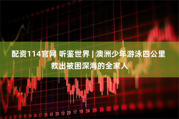 配资114官网 听鉴世界 | 澳洲少年游泳四公里 救出被困深海的全家人