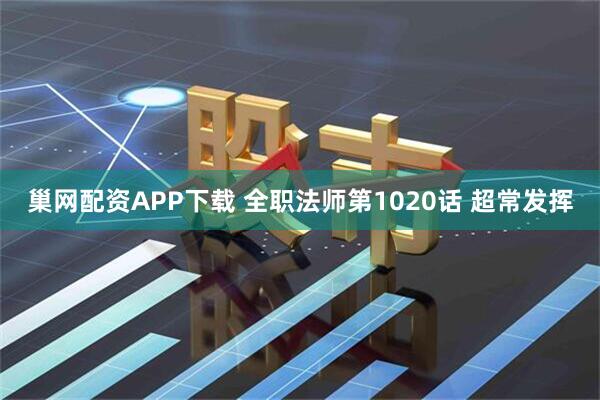 巢网配资APP下载 全职法师第1020话 超常发挥