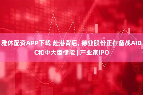 雅休配资APP下载 赴港背后, 德业股份正在备战AIDC和中大型储能 | 产业家IPO