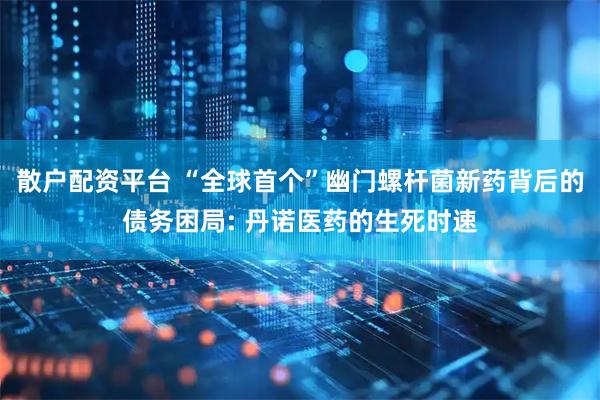 散户配资平台 “全球首个”幽门螺杆菌新药背后的债务困局: 丹诺医药的生死时速