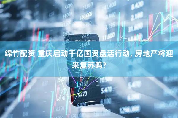 绵竹配资 重庆启动千亿国资盘活行动, 房地产将迎来复苏吗?