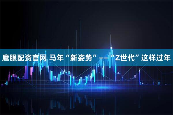 鹰眼配资官网 马年“新姿势”——“Z世代”这样过年