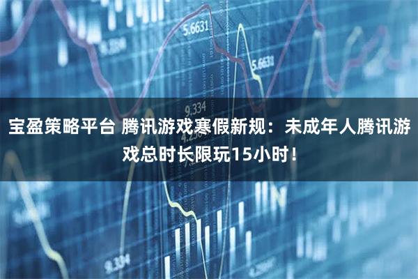 宝盈策略平台 腾讯游戏寒假新规：未成年人腾讯游戏总时长限玩15小时！