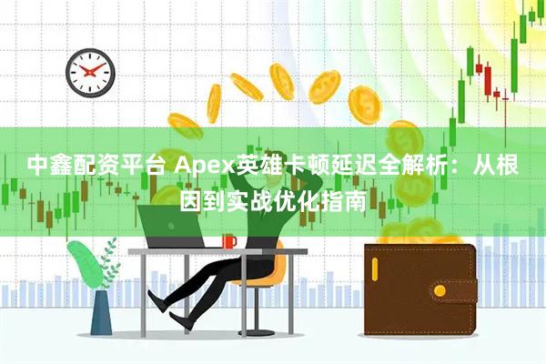中鑫配资平台 Apex英雄卡顿延迟全解析：从根因到实战优化指南