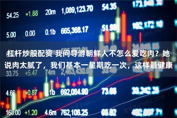 杠杆炒股配资 我问导游朝鲜人不怎么爱吃肉？她说肉太腻了，我们基本一星期吃一次，这样最健康
