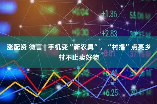 涨配资 微言 | 手机变“新农具”，“村播”点亮乡村不止卖好物