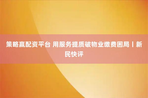 策略赢配资平台 用服务提质破物业缴费困局丨新民快评