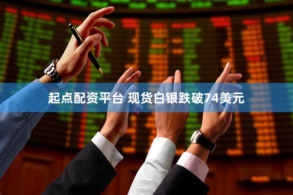 起点配资平台 现货白银跌破74美元