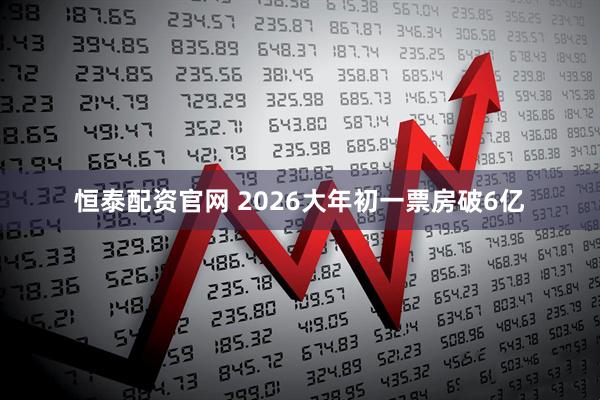 恒泰配资官网 2026大年初一票房破6亿