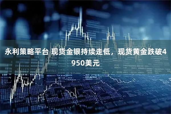 永利策略平台 现货金银持续走低，现货黄金跌破4950美元