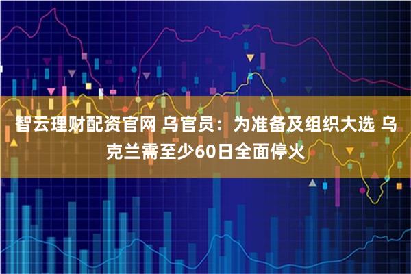 智云理财配资官网 乌官员：为准备及组织大选 乌克兰需至少60日全面停火