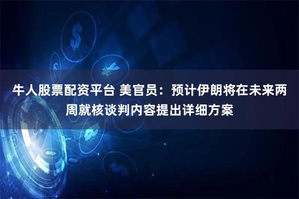 牛人股票配资平台 美官员：预计伊朗将在未来两周就核谈判内容提出详细方案